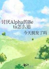 讨厌Alpha的Beta怎么追 讨厌Alpha的Beta怎么追